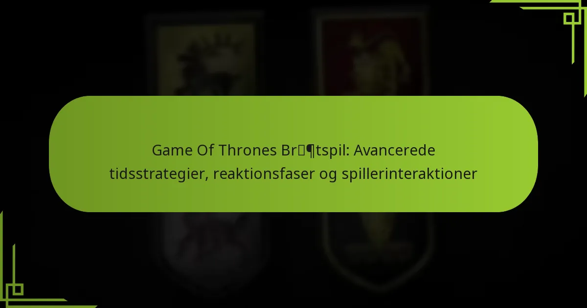 Game Of Thrones Brætspil: Avancerede tidsstrategier, reaktionsfaser og spillerinteraktioner