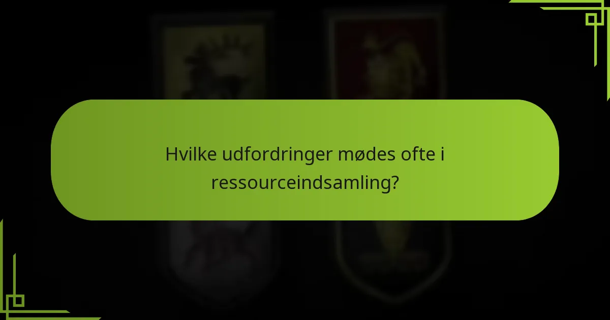 Hvilke udfordringer mødes ofte i ressourceindsamling?